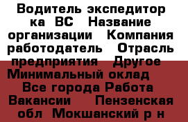 Водитель-экспедитор ка. ВС › Название организации ­ Компания-работодатель › Отрасль предприятия ­ Другое › Минимальный оклад ­ 1 - Все города Работа » Вакансии   . Пензенская обл.,Мокшанский р-н